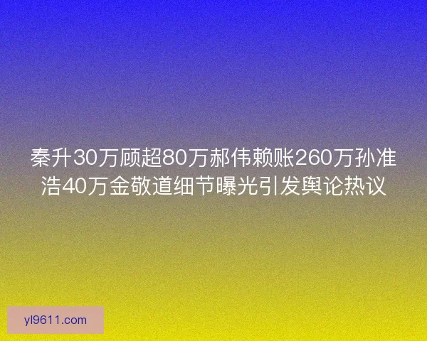 秦升30万顾超80万郝伟赖账260万孙准浩40万金敬道细节曝光引发舆论热议