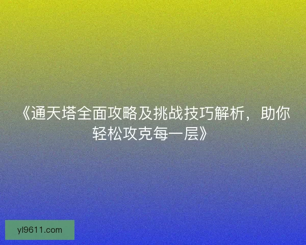 《通天塔全面攻略及挑战技巧解析，助你轻松攻克每一层》