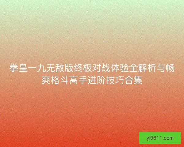 拳皇一九无敌版终极对战体验全解析与畅爽格斗高手进阶技巧合集 拳皇一九无敌版终极对战体验全解析与畅爽格斗高手进阶技巧合集