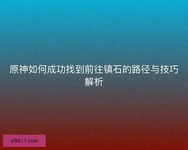 原神如何成功找到前往镇石的路径与技巧解析