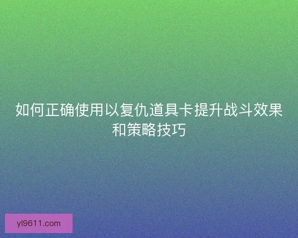 如何正确使用以复仇道具卡提升战斗效果和策略技巧