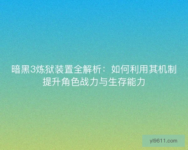暗黑3炼狱装置全解析：如何利用其机制提升角色战力与生存能力