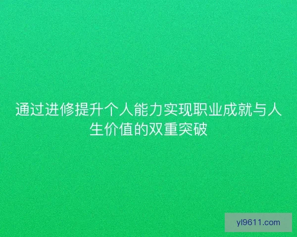 通过进修提升个人能力实现职业成就与人生价值的双重突破