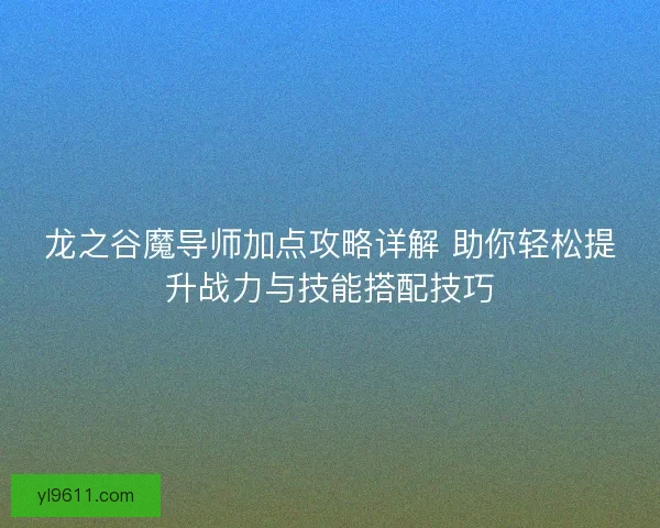 龙之谷魔导师加点攻略详解 助你轻松提升战力与技能搭配技巧