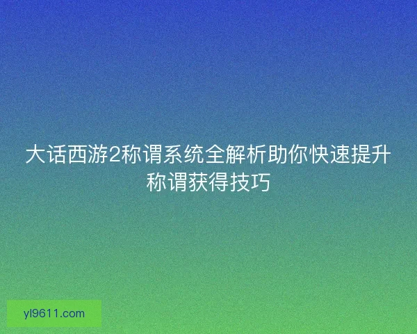 大话西游2称谓系统全解析助你快速提升称谓获得技巧