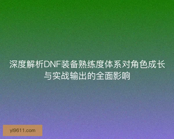 深度解析DNF装备熟练度体系对角色成长与实战输出的全面影响