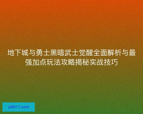 地下城与勇士黑暗武士觉醒全面解析与最强加点玩法攻略揭秘实战技巧