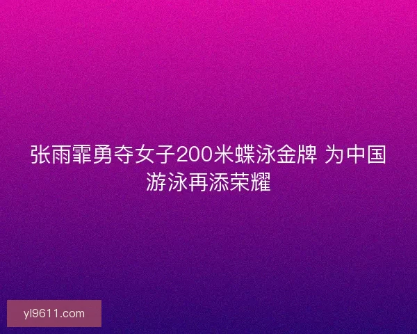 张雨霏勇夺女子200米蝶泳金牌 为中国游泳再添荣耀