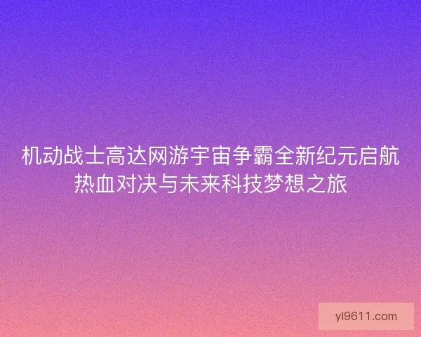 机动战士高达网游宇宙争霸全新纪元启航热血对决与未来科技梦想之旅