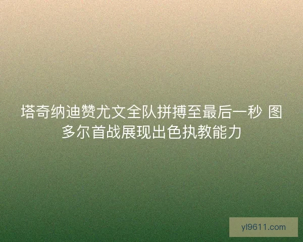 塔奇纳迪赞尤文全队拼搏至最后一秒 图多尔首战展现出色执教能力 塔奇纳迪赞尤文全队拼搏至最后一秒 图多尔首战展现出色执教能力