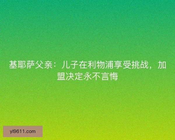 基耶萨父亲：儿子在利物浦享受挑战，加盟决定永不言悔