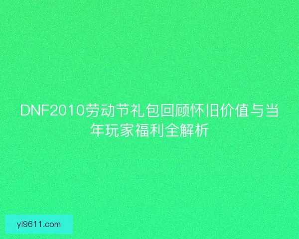 DNF2010劳动节礼包回顾怀旧价值与当年玩家福利全解析