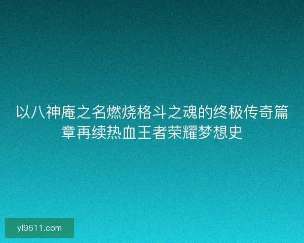 以八神庵之名燃烧格斗之魂的终极传奇篇章再续热血王者荣耀梦想史