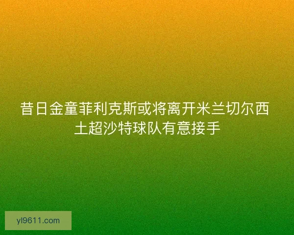 昔日金童菲利克斯或将离开米兰切尔西 土超沙特球队有意接手