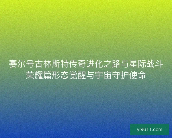 赛尔号古林斯特传奇进化之路与星际战斗荣耀篇形态觉醒与宇宙守护使命