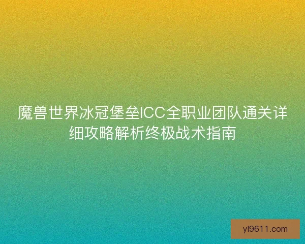 魔兽世界冰冠堡垒ICC全职业团队通关详细攻略解析终极战术指南