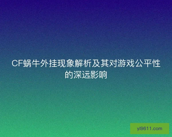 CF蜗牛外挂现象解析及其对游戏公平性的深远影响