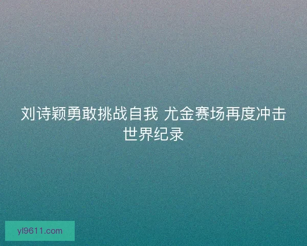 刘诗颖勇敢挑战自我 尤金赛场再度冲击世界纪录