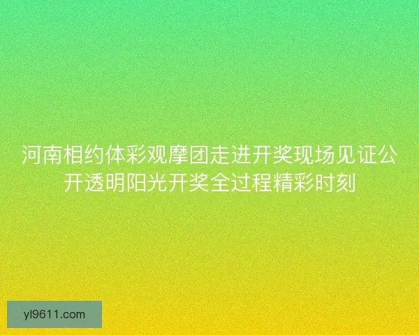 河南相约体彩观摩团走进开奖现场见证公开透明阳光开奖全过程精彩时刻