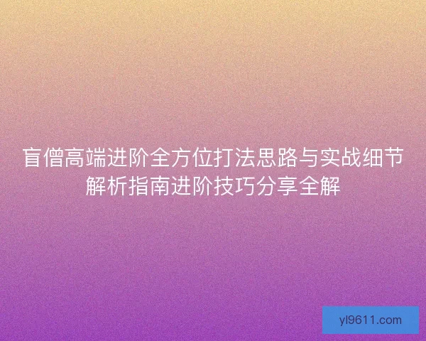盲僧高端进阶全方位打法思路与实战细节解析指南进阶技巧分享全解