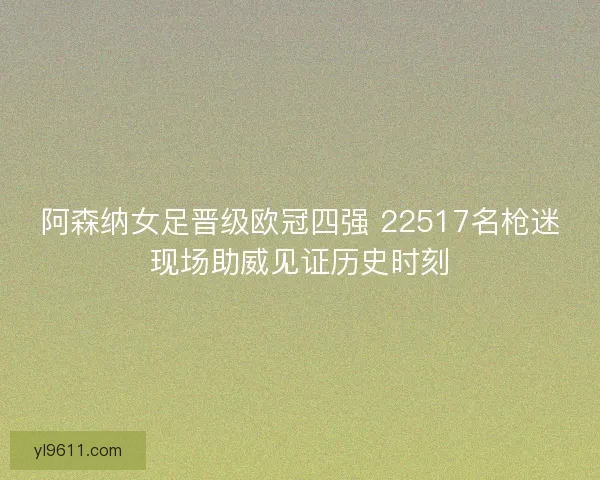 阿森纳女足晋级欧冠四强 22517名枪迷现场助威见证历史时刻