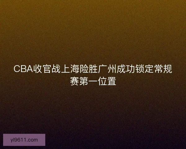 CBA收官战上海险胜广州成功锁定常规赛第一位置