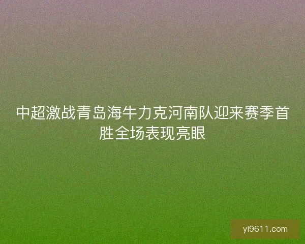 中超激战青岛海牛力克河南队迎来赛季首胜全场表现亮眼 中超激战青岛海牛力克河南队迎来赛季首胜全场表现亮眼