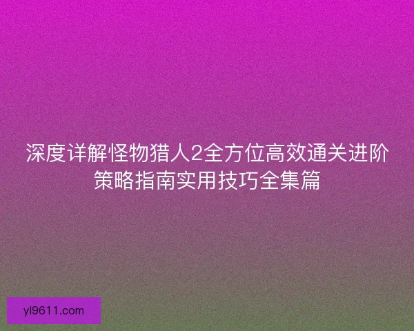深度详解怪物猎人2全方位高效通关进阶策略指南实用技巧全集篇