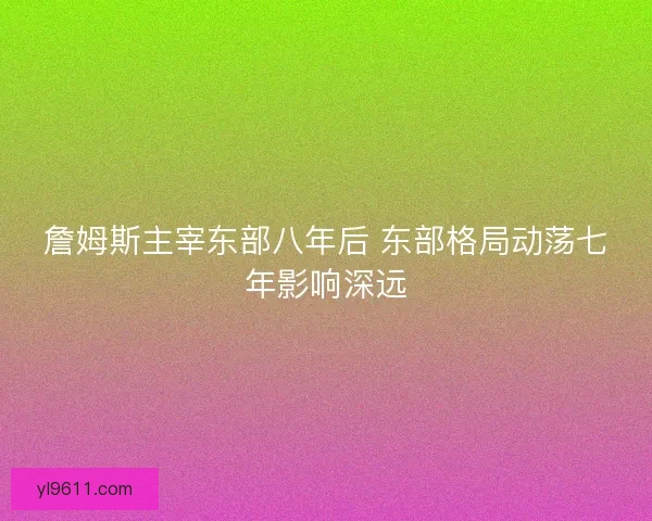 詹姆斯主宰东部八年后 东部格局动荡七年影响深远