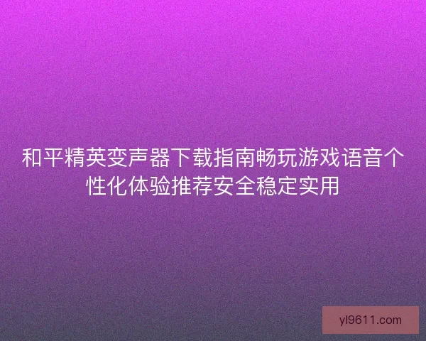 和平精英变声器下载指南畅玩游戏语音个性化体验推荐安全稳定实用 和平精英变声器下载指南畅玩游戏语音个性化体验推荐安全稳定实用