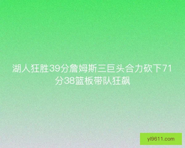 湖人狂胜39分詹姆斯三巨头合力砍下71分38篮板带队狂飙 湖人狂胜39分詹姆斯三巨头合力砍下71分38篮板带队狂飙