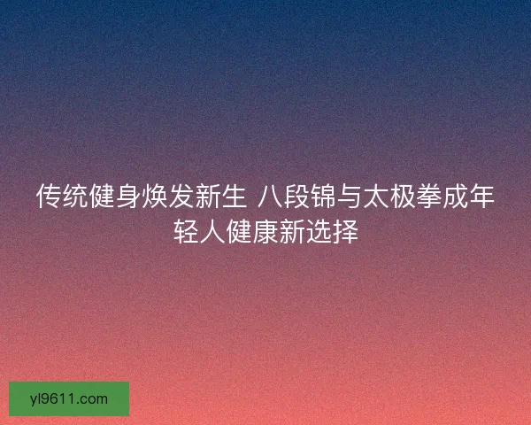 传统健身焕发新生 八段锦与太极拳成年轻人健康新选择