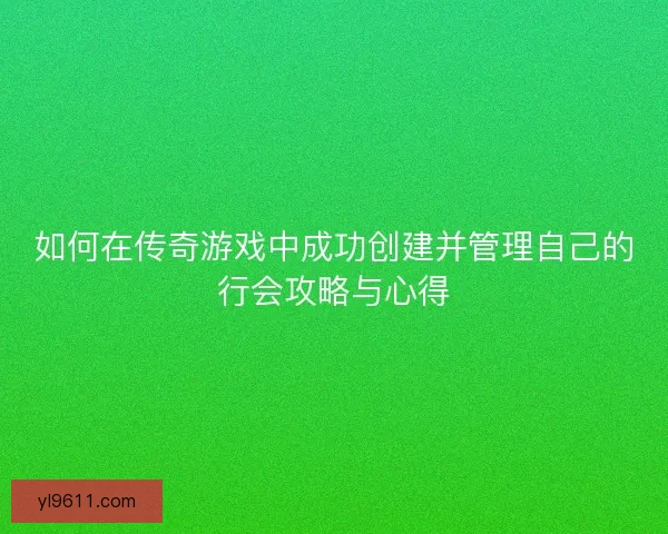 如何在传奇游戏中成功创建并管理自己的行会攻略与心得