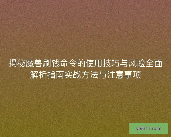 揭秘魔兽刷钱命令的使用技巧与风险全面解析指南实战方法与注意事项 揭秘魔兽刷钱命令的使用技巧与风险全面解析指南实战方法与注意事项