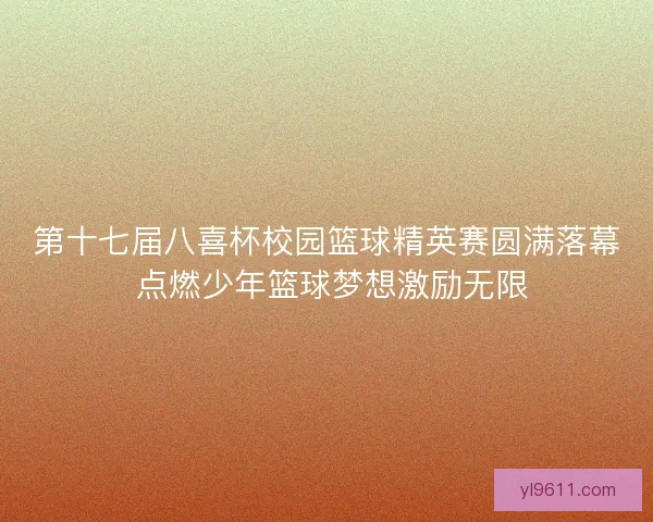 第十七届八喜杯校园篮球精英赛圆满落幕 点燃少年篮球梦想激励无限 第十七届八喜杯校园篮球精英赛圆满落幕 点燃少年篮球梦想激励无限