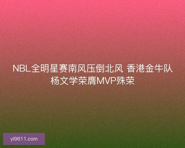 NBL全明星赛南风压倒北风 香港金牛队杨文学荣膺MVP殊荣 NBL全明星赛南风压倒北风 香港金牛队杨文学荣膺MVP殊荣