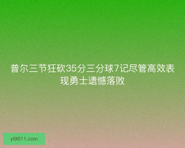 普尔三节狂砍35分三分球7记尽管高效表现勇士遗憾落败