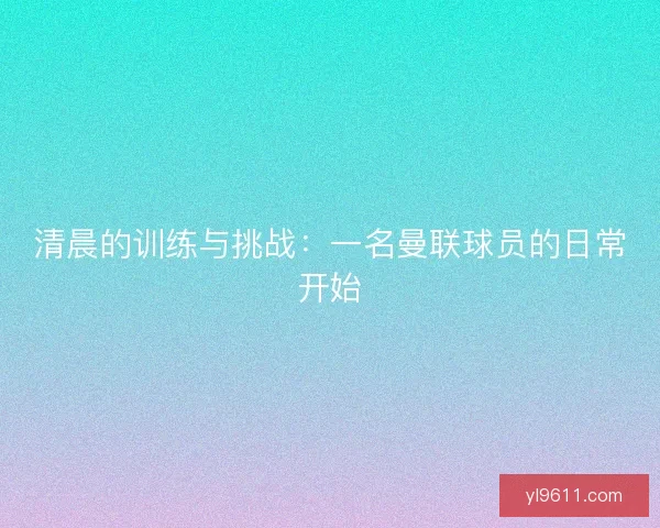 清晨的训练与挑战：一名曼联球员的日常开始