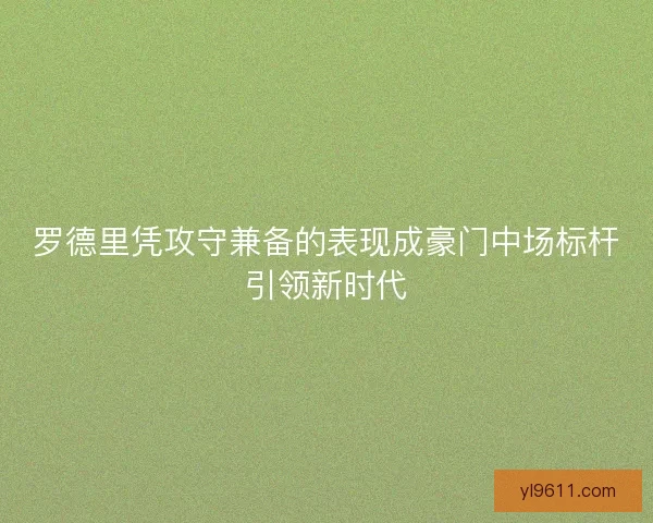 罗德里凭攻守兼备的表现成豪门中场标杆引领新时代