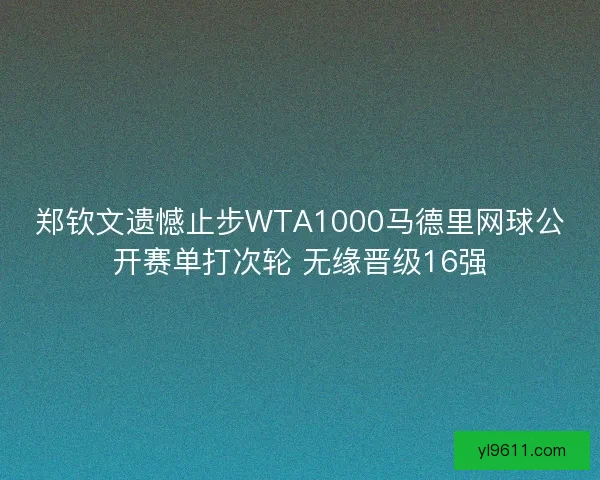 郑钦文遗憾止步WTA1000马德里网球公开赛单打次轮 无缘晋级16强