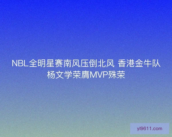 NBL全明星赛南风压倒北风 香港金牛队杨文学荣膺MVP殊荣 NBL全明星赛南风压倒北风 香港金牛队杨文学荣膺MVP殊荣