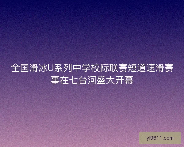 全国滑冰U系列中学校际联赛短道速滑赛事在七台河盛大开幕 全国滑冰U系列中学校际联赛短道速滑赛事在七台河盛大开幕