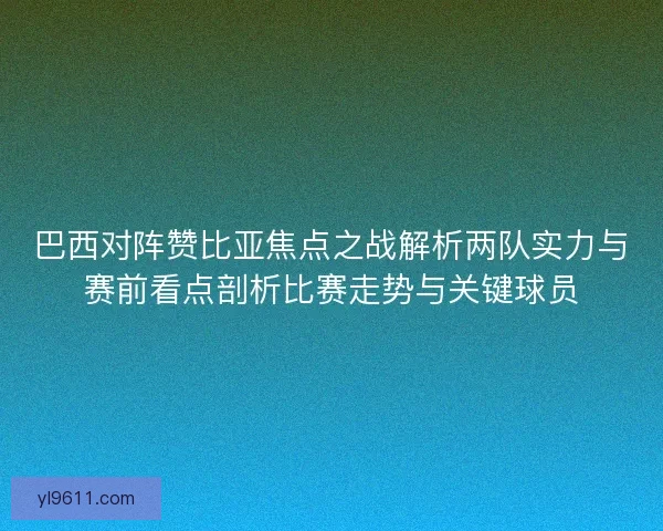 巴西对阵赞比亚焦点之战解析两队实力与赛前看点剖析比赛走势与关键球员