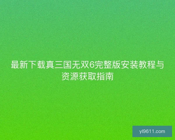 最新下载真三国无双6完整版安装教程与资源获取指南 最新下载真三国无双6完整版安装教程与资源获取指南