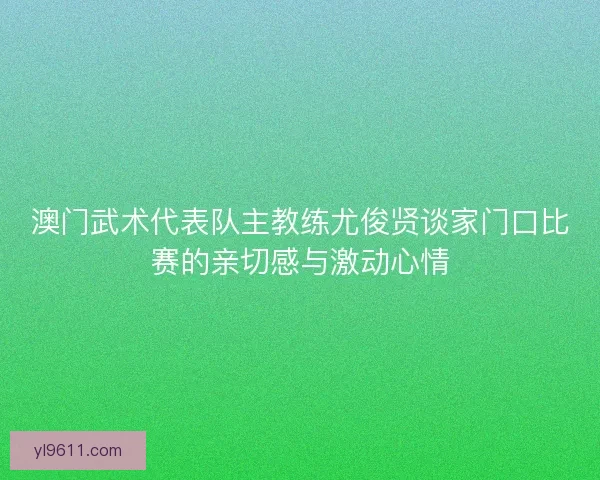 澳门武术代表队主教练尤俊贤谈家门口比赛的亲切感与激动心情 澳门武术代表队主教练尤俊贤谈家门口比赛的亲切感与激动心情