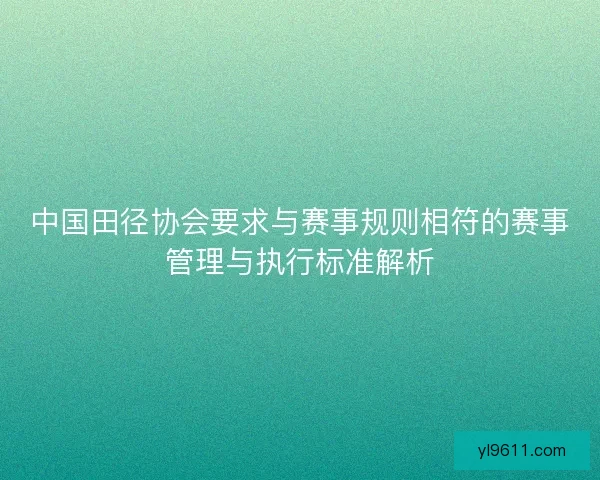 中国田径协会要求与赛事规则相符的赛事管理与执行标准解析
