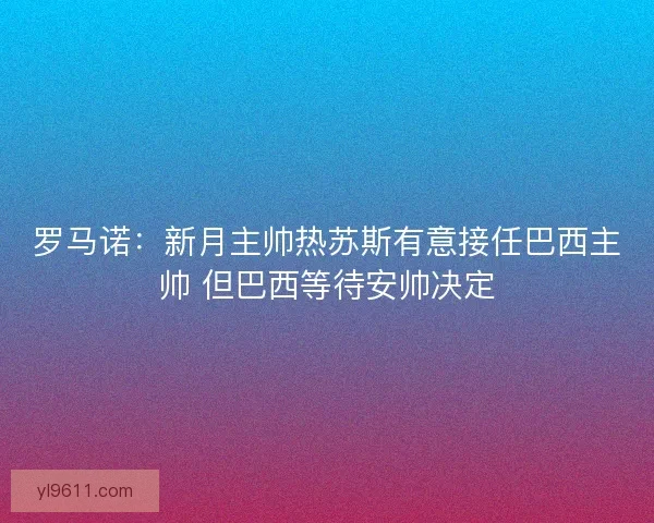 罗马诺：新月主帅热苏斯有意接任巴西主帅 但巴西等待安帅决定