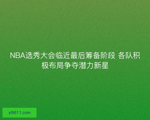 NBA选秀大会临近最后筹备阶段 各队积极布局争夺潜力新星