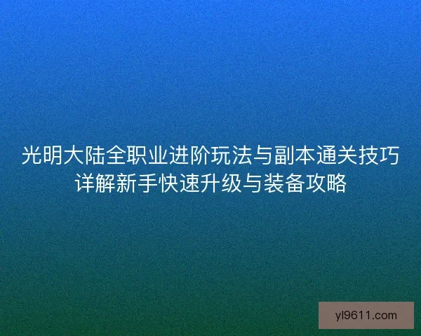 光明大陆全职业进阶玩法与副本通关技巧详解新手快速升级与装备攻略
