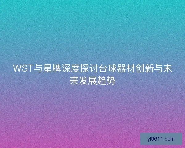 WST与星牌深度探讨台球器材创新与未来发展趋势 WST与星牌深度探讨台球器材创新与未来发展趋势